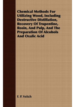 Chemical Methods for Utilizing Wood, Including Destructive Distillation, Recovery of Trupentine, Rosin, and Pulp, and the Preparation of Alcohols and