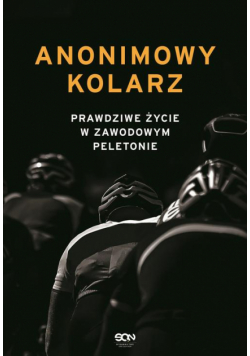 Anonimowy kolarz. Prawdziwe życie w zawodowym peletonie