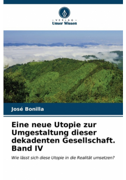 Eine neue Utopie zur Umgestaltung dieser dekadenten Gesellschaft. Band IV