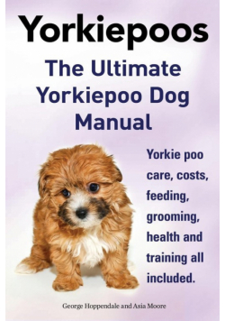 Yorkie Poos. the Ultimate Yorkie Poo Dog Manual. Yorkiepoo Care, Costs, Feeding, Grooming, Health and Training All Included.