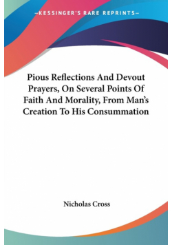 Pious Reflections And Devout Prayers, On Several Points Of Faith And Morality, From Man's Creation To His Consummation
