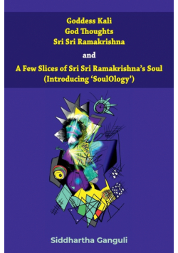"Goddess Kali God Thoughts Sri Sri Ramakrishna  and  A Few Slices of Sri Sri Ramakrishna's Soul (Introducing 'SoulOlogy') "