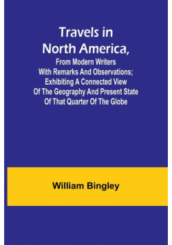 Travels in North America, From Modern Writers With Remarks and Observations; Exhibiting a Connected View of the Geography and Present State of that Quarter of the Globe