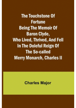 The Touchstone of Fortune Being the Memoir of Baron Clyde, Who Lived, Thrived, and Fell in the Doleful Reign of the So-called Merry Monarch, Charles II