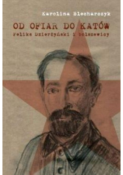 Od ofiar do katów. Feliks Dzierżyński i bolszewicy