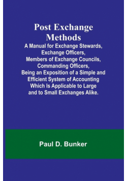 Post Exchange Methods A Manual for Exchange Stewards, Exchange Officers, Members of Exchange Councils, Commanding Officers, Being an Exposition of a Simple and Efficient System of Accounting Which Is Applicable to Large and to Small Exchanges Alike.