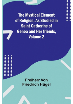 The Mystical Element of Religion, As studied in Saint Catherine of Genoa and her friends, Volume 2