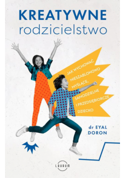 Kreatywne rodzicielstwo. Jak wychować nieszablonowo myślące, samodzielne i przedsiębiorcze dziecko