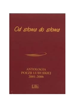 Od słowa do słowa.  Antologia poezji Lubuskiej 2001 - 2006