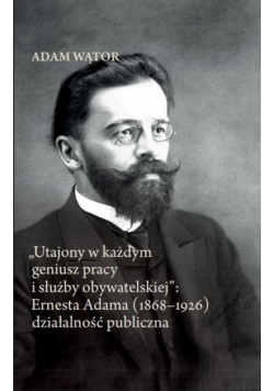 Utajony w każdym geniusz pracy i służby obywatelskiej: Ernesta Adama (1868-1926) działalność publi