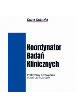 Koordynator Badań Klinicznych. Praktyczny przewodnik dla początkujących