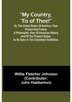 My country, 'tis of thee!; Or, the United States of America; past, present and future. A philosophic view of American history and of our present status, to be seen in the Columbian exhibition.