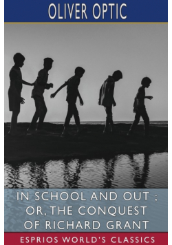 In School and Out ; or, The Conquest of Richard Grant (Esprios Classics)
