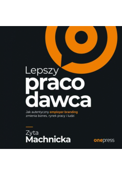 Lepszy pracodawca. Jak autentyczny employer branding zmienia biznes, rynek pracy i ludzi