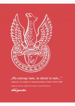 Nie wierząc nam że chcieć to móc Legiony i ich wpływ na sprawę polską  w latach 1914 - 1918