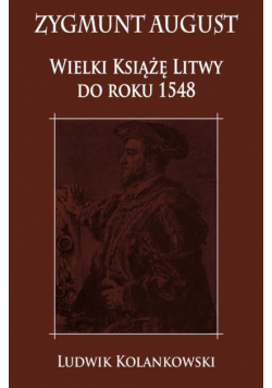 Kolankowski Ludwik - Zygmunt August Wielki Książę Litwy do roku 1548