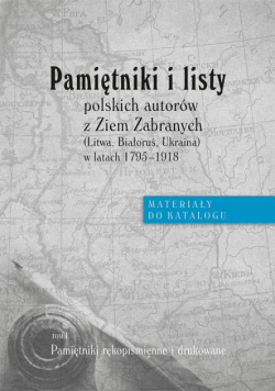 Pamiętniki i listy polskich autorów z Ziem Zabranych (Litwa, Białoruś, Ukraina) w latach 1795-1918. Materiały do katalogu, t. I: Pamiętniki rękopiśmienne i drukowane