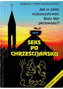 Seks po chrześcijańsku Jak w pełni wykorzystywać Boży dar płciowości?