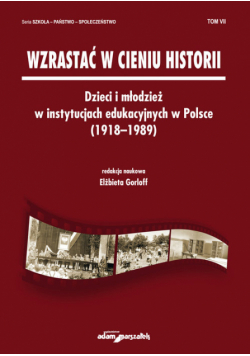 Wzrastać w cieniu historii Dzieci i młodzież w instytucjach edukacyjnych w Polsce (1918-1989) Tom 7