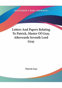 Letters And Papers Relating To Patrick, Master Of Gray, Afterwards Seventh Lord Gray