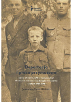 Deportacja i praca przymusowa. Dzieci z Polski i ZSRS w nazistowskich Niemczech i okupowanej Europie Wschodniej w latach 1939-1945