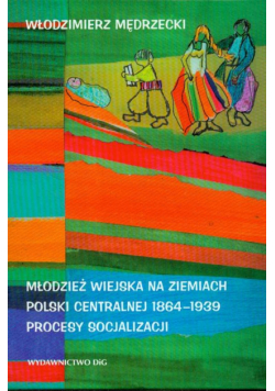 Młodzież wiejska na ziemiach Polski centralnej 1864 - 1939 Procesy socjalizacji