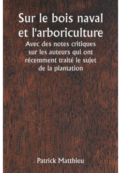 Sur le bois naval et l'arboriculture  Avec des notes critiques sur les auteurs qui ont récemment traité le sujet de la plantation