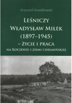 Leśniczy Władysław Miłek 1897 1945 życie i praca na Kociewiu i ziemi chełmińskiej