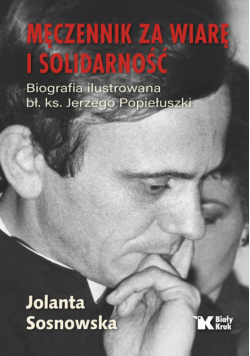 Męczennik za wiarę i Solidarność. Biografia ilustrowana bł. ks. Jerzego Popiełuszki