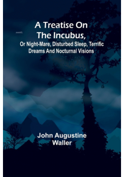 A Treatise on the Incubus, or Night-Mare, Disturbed Sleep, Terrific Dreams and Nocturnal Visions