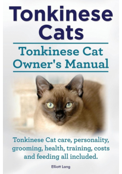 Tonkinese Cats. Tonkinese Cat Owner's Manual. Tonkinese Cat Care, Personality, Grooming, Health, Training, Costs and Feeding All Included.