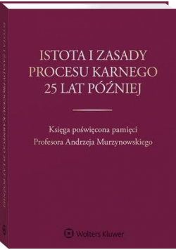 Istota i zasady procesu karnego 25 lat później. Księga poświęcona pamięci Profesora Andrzeja Murzynowskiego