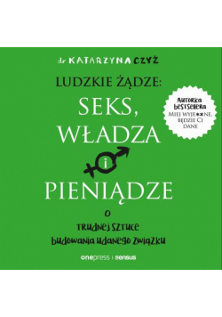 Ludzkie żądze: seks, władza i pieniądze. O trudnej sztuce budowania udanego związku