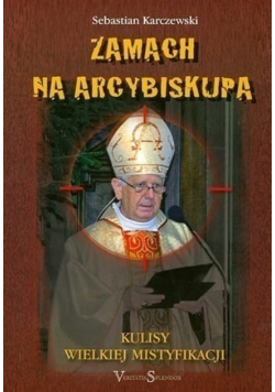Zamach na Arcybiskupa  Kulisy Wielkiej Mistyfikacji