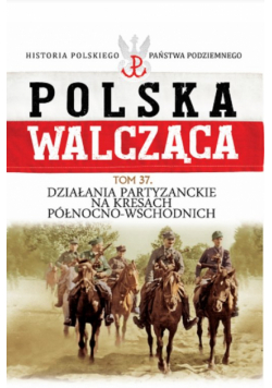 Polska Walcząca Tom 37 Działania patyzanckie na kresach północno-wschodnich