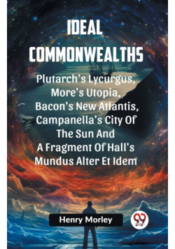Ideal Commonwealths Plutarch's Lycurgus, More'S Utopia, Bacon's New Atlantis, Campanella's City Of The Sun And A Fragment Of Hall's Mundus Alter Et Idem