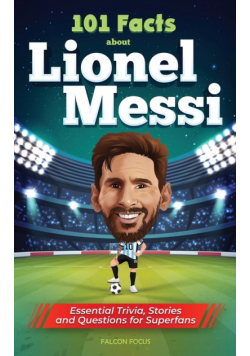 101 Facts About Lionel Messi - Essential Trivia, Stories, and Questions for Super Fans