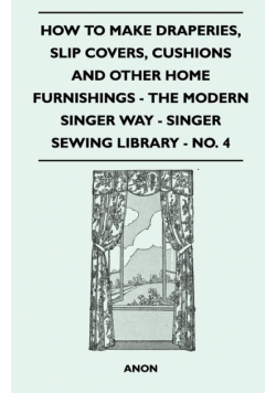 How to Make Draperies, Slip Covers, Cushions and Other Home Furnishings - The Modern Singer Way - Singer Sewing Library - No. 4