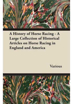 A History of Horse Racing - A Large Collection of Historical Articles on Horse Racing in England and America