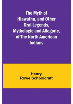 The Myth of Hiawatha, and Other Oral Legends, Mythologic and Allegoric, of the North American Indians