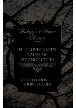H. P. Lovecraft's Tales of Strange Cities - A Collection of Short Stories (Fantasy and Horror Classics);With a Dedication by George Henry Weiss