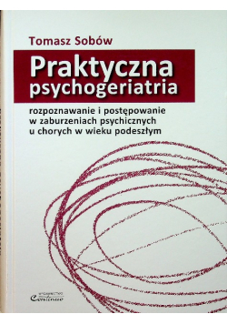 Praktyczna psychogeriatria Rozpoznawanie i postępowanie w zaburzeniach psychicznych u chorych w wieku podeszłym
