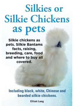 Silkies or Silkie Chickens as Pets. Silkie Bantams Facts, Raising, Breeding, Care, Food and Where to Buy All Covered. Including Black, White, Chinese