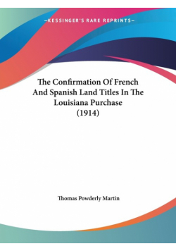The Confirmation Of French And Spanish Land Titles In The Louisiana Purchase (1914)