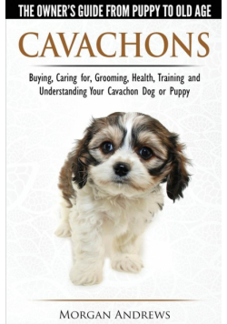 Cavachons - The Owner's Guide from Puppy to Old Age - Choosing, Caring for, Grooming, Health, Training and Understanding Your Cavachon Dog or Puppy