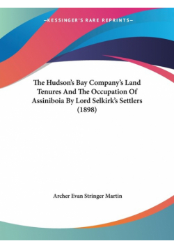 The Hudson's Bay Company's Land Tenures And The Occupation Of Assiniboia By Lord Selkirk's Settlers (1898)