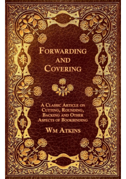 Forwarding and Covering - A Classic Article on Cutting, Rounding, Backing and Other Aspects of Bookbinding