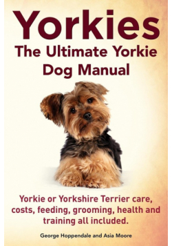 Yorkies. the Ultimate Yorkie Dog Manual. Yorkies or Yorkshire Terriers Care, Costs, Feeding, Grooming, Health and Training All Included.