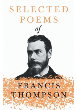 Selected Poems of Francis Thompson;With a Chapter from Francis Thompson, Essays, 1917 by Benjamin Franklin Fisher