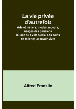 La vie privée d'autrefois; Arts et métiers, modes, moeurs, usages des parisiens du XIIe au XVIIIe siècle. Les soins de toilette; Le savoir-vivre